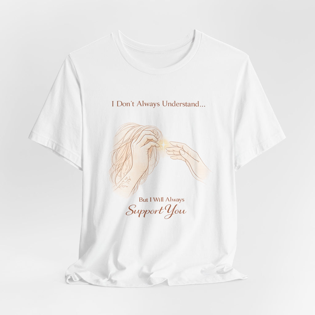 I Don’t Always Understand, But I Will Always Support You – Mental Health Support Tee | Awareness Ally Shirt | Compassion Graphic Top